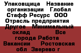 Упаковщица › Название организации ­ Глобал Стафф Ресурс, ООО › Отрасль предприятия ­ Другое › Минимальный оклад ­ 35 000 - Все города Работа » Вакансии   . Ростовская обл.,Зверево г.